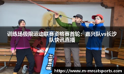 训练场极限运动联赛资格赛首轮：嘉兴队vs长沙队快讯直播