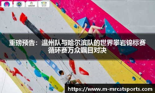 重磅预告：温州队与哈尔滨队的世界攀岩锦标赛循环赛万众瞩目对决