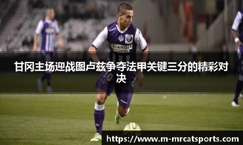 甘冈主场迎战图卢兹争夺法甲关键三分的精彩对决